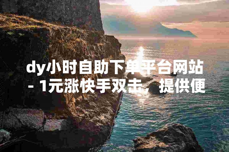 dy小时自助下单平台网站 - 1元涨快手双击，提供便捷服务。