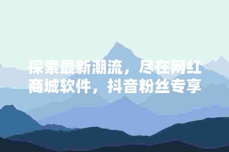 探索最新潮流，尽在网红商城软件，抖音粉丝专享24小时在线下单服务，尽享nap6科技网提供的免费平台下载优惠。