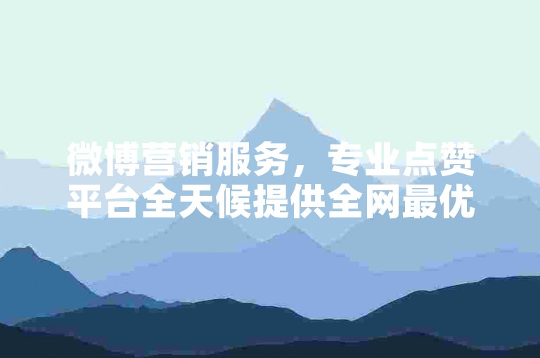 微博营销服务，专业点赞平台全天候提供全网最优惠的价格。