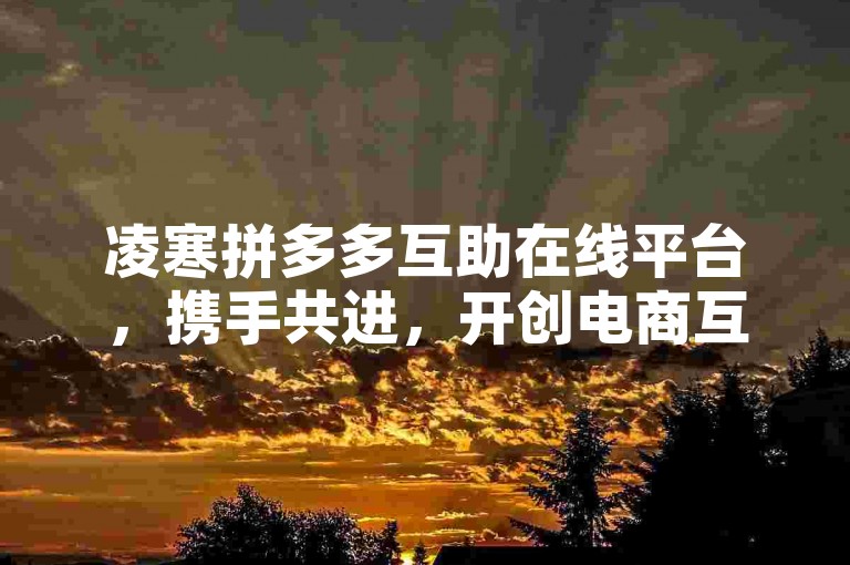 凌寒拼多多互助在线平台，携手共进，开创电商互助的新篇章。
