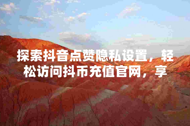探索抖音点赞隐私设置，轻松访问抖币充值官网，享受免费在线充值服务，同时体验pubg卡盟的24小时自助发卡便利。