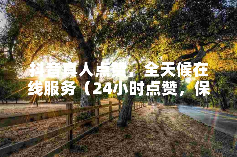 抖音真人点赞，全天候在线服务（24小时点赞，保持真实互动，让点赞永不褪色）。