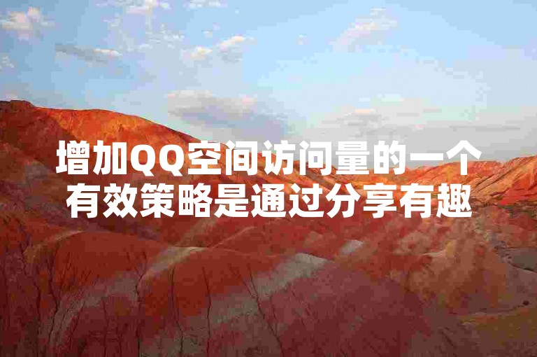 增加QQ空间访问量的一个有效策略是通过分享有趣且引人入胜的内容来吸引更多的访客。
