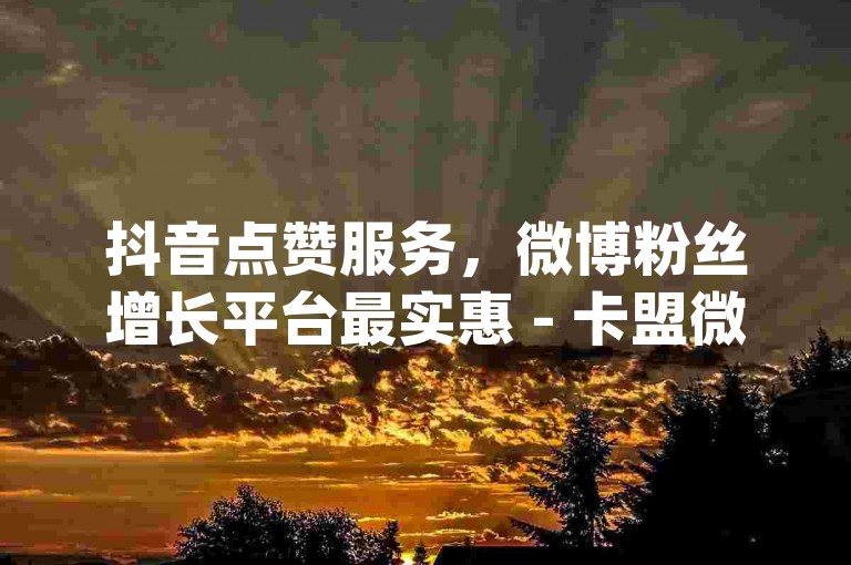 抖音点赞服务，微博粉丝增长平台最实惠 - 卡盟微博业务网址 - 速增网自助下单app发现无限可能。