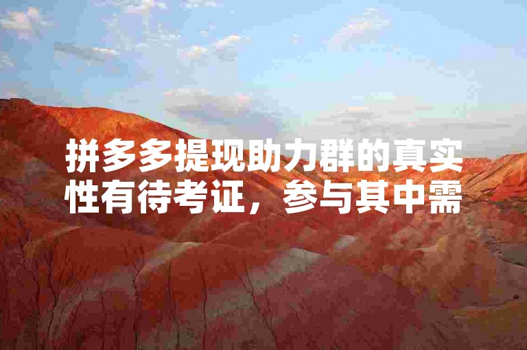 拼多多提现助力群的真实性有待考证，参与其中需谨慎，以免陷入不必要的麻烦或遭受损失。