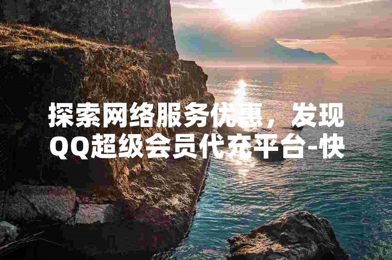 探索网络服务优惠，发现QQ超级会员代充平台-快手抖音点赞与会员服务的稳定卡盟。
