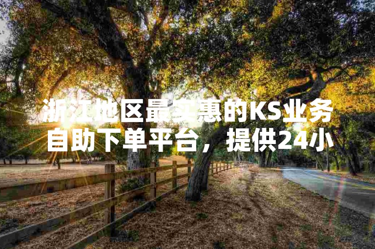 浙江地区最实惠的KS业务自助下单平台，提供24小时在线服务。