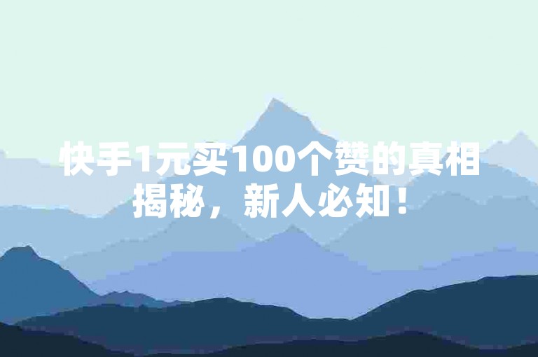 快手1元买100个赞的真相揭秘，新人必知！