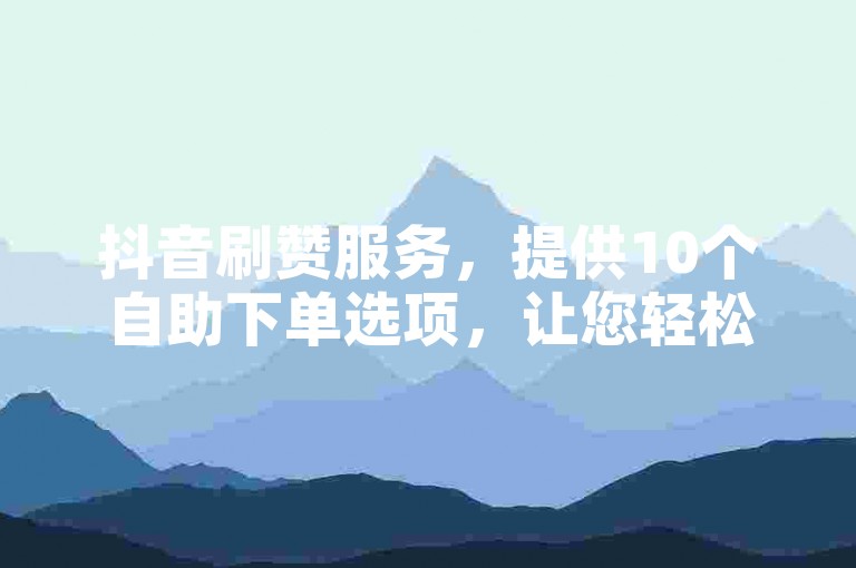 抖音刷赞服务，提供10个自助下单选项，让您轻松提升视频热度。