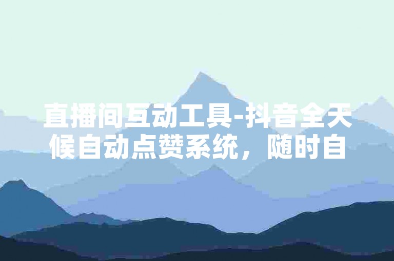 直播间互动工具-抖音全天候自动点赞系统，随时自助操作增粉平台。