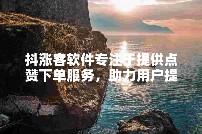 抖涨客软件专注于提供点赞下单服务，助力用户提升社交媒体影响力。