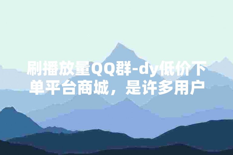 刷播放量QQ群-dy低价下单平台商城，是许多用户为了提高视频播放量而选择的一种方式。