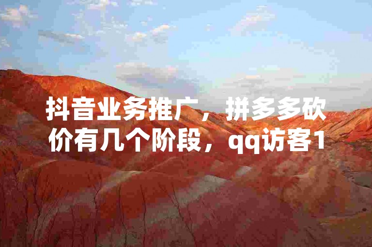 抖音业务推广，拼多多砍价有几个阶段，qq访客10万，24小时下单平台粉丝。
