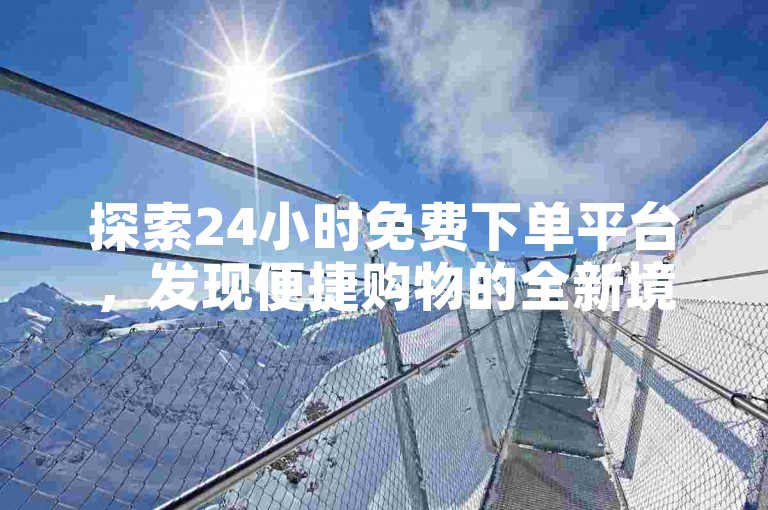 探索24小时免费下单平台，发现便捷购物的全新境界。