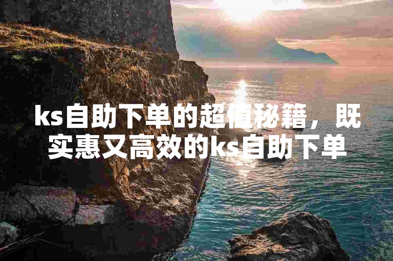 ks自助下单的超值秘籍，既实惠又高效的ks自助下单攻略！2025必备