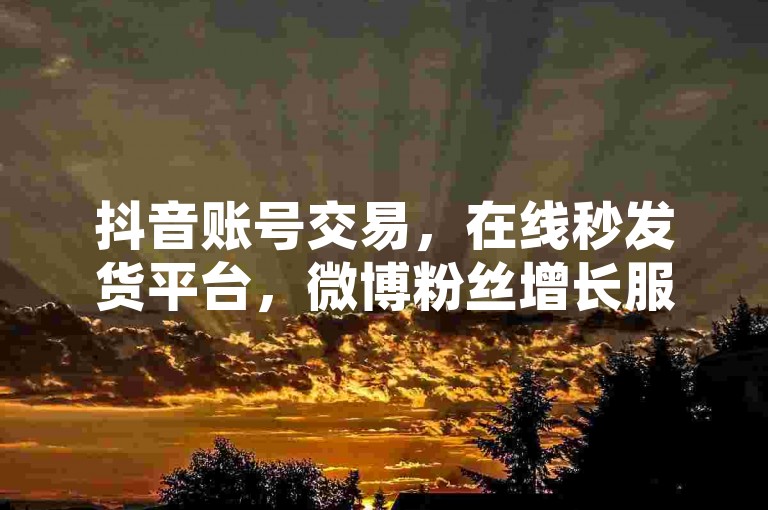抖音账号交易，在线秒发货平台，微博粉丝增长服务，优惠活动进行中。