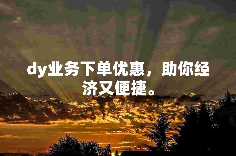 dy业务下单优惠，助你经济又便捷。