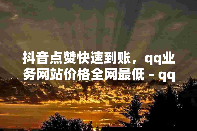 抖音点赞快速到账，qq业务网站价格全网最低 - qq空间说说赞平台提供真人免费点赞 - ks业务免费下单平台最经济实惠。
