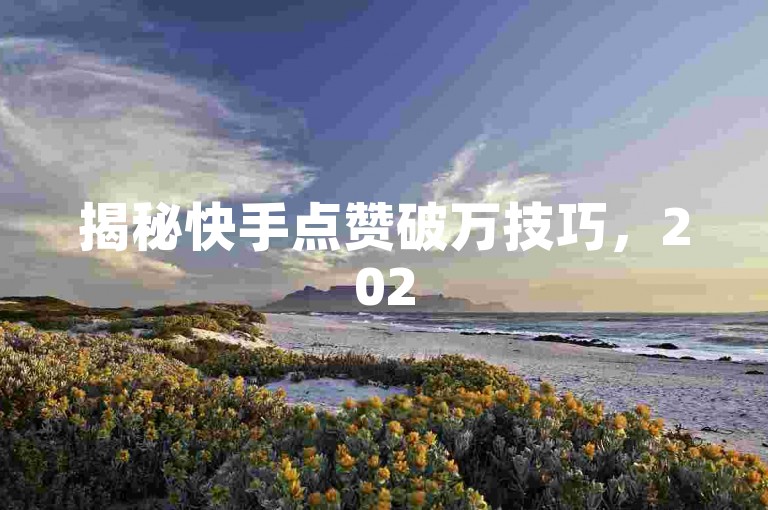 揭秘快手点赞破万技巧，2025年必备攻略，如何轻松获得高赞？