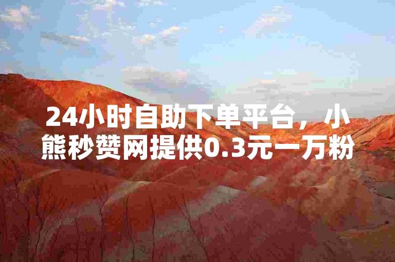 24小时自助下单平台，小熊秒赞网提供0.3元一万粉丝服务，并支持全民K歌软件下载。