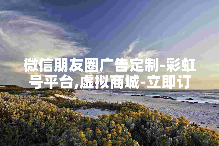 微信朋友圈广告定制-彩虹号平台,虚拟商城-立即订购。