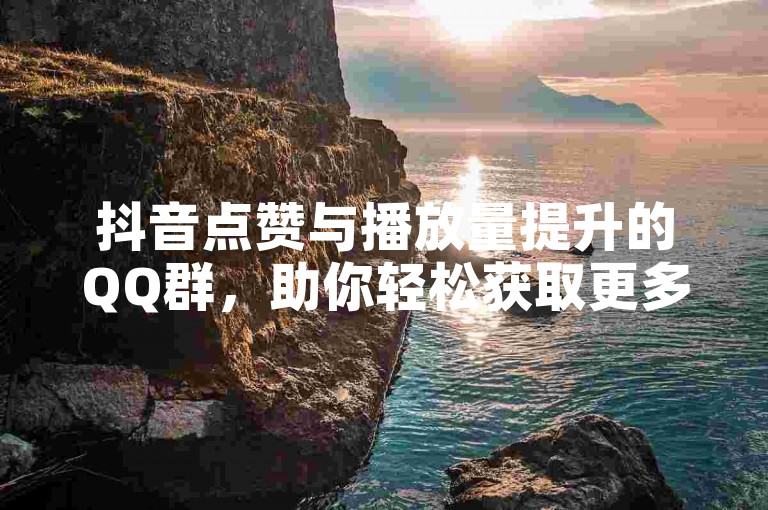 抖音点赞与播放量提升的QQ群，助你轻松获取更多曝光。