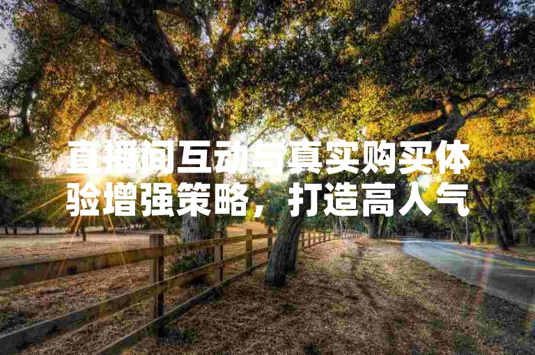 直播间互动与真实购买体验增强策略，打造高人气直播环境的关键步骤？