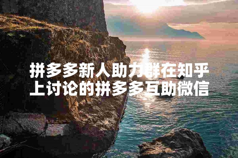 拼多多新人助力群在知乎上讨论的拼多多互助微信群的真实性如何？