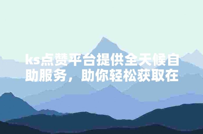 ks点赞平台提供全天候自助服务，助你轻松获取在线点赞支持。