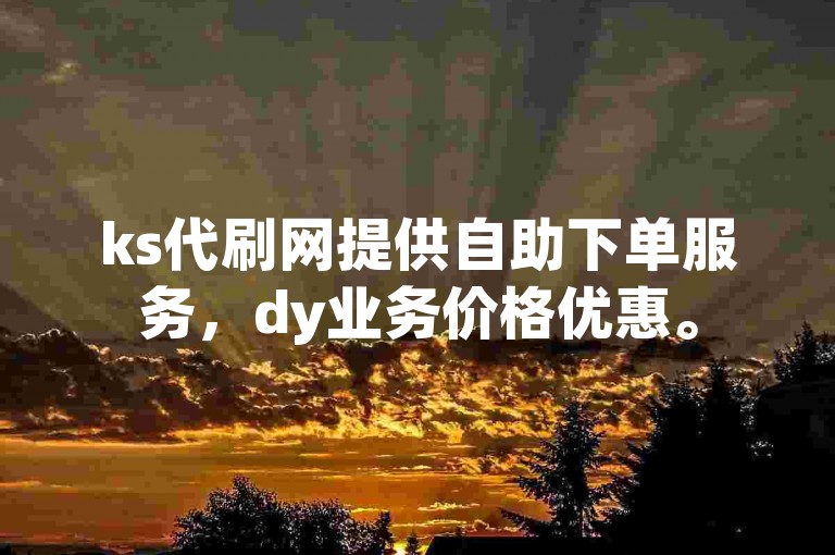 ks代刷网提供自助下单服务，dy业务价格优惠。