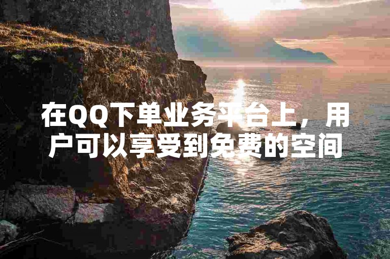 在QQ下单业务平台上，用户可以享受到免费的空间服务。