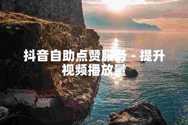 抖音自助点赞服务 - 提升视频播放量