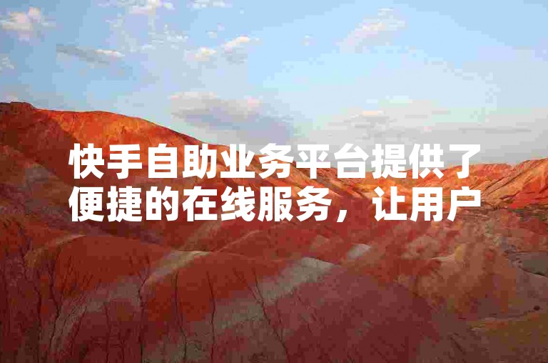 快手自助业务平台提供了便捷的在线服务，让用户能够轻松管理自己的账户和内容。