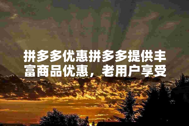 拼多多优惠拼多多提供丰富商品优惠，老用户享受专属折扣。