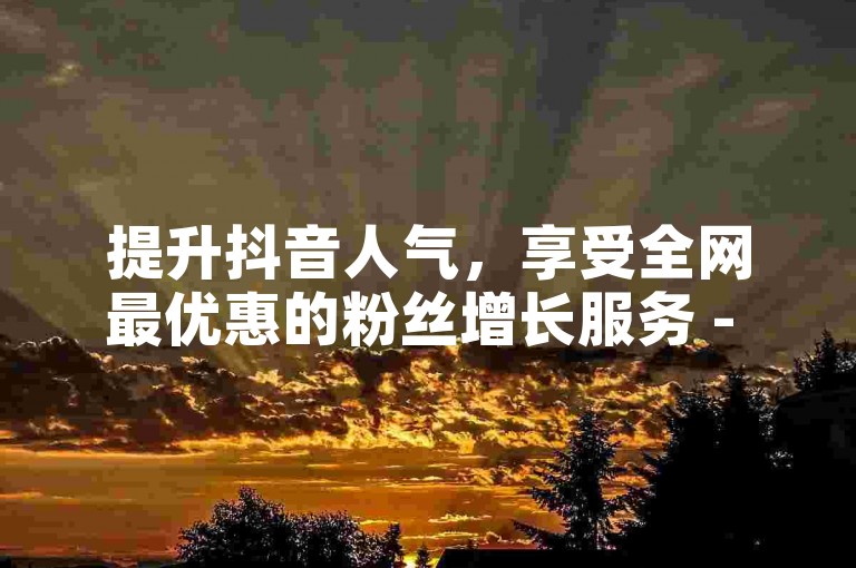 提升抖音人气，享受全网最优惠的粉丝增长服务 - 抖音点赞秒到账，自助平台随时待命。