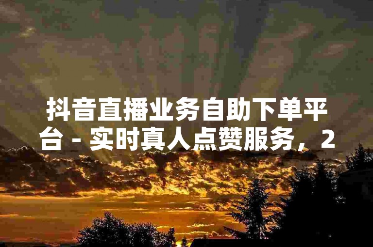 抖音直播业务自助下单平台 - 实时真人点赞服务，24小时不间断。