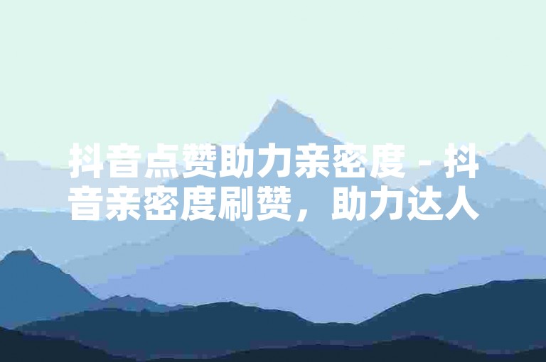 抖音点赞助力亲密度 - 抖音亲密度刷赞，助力达人！！