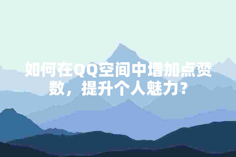 如何在QQ空间中增加点赞数，提升个人魅力？