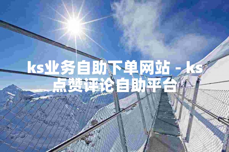 ks业务自助下单网站 - ks点赞评论自助平台