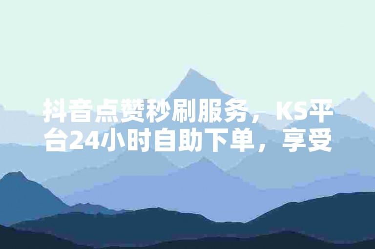 抖音点赞秒刷服务，KS平台24小时自助下单，享受全网最低价的优质体验。
