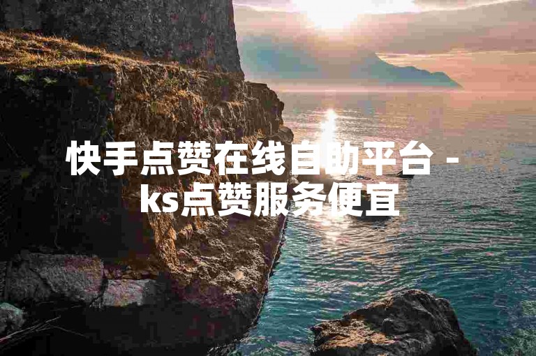 快手点赞在线自助平台 - ks点赞服务便宜