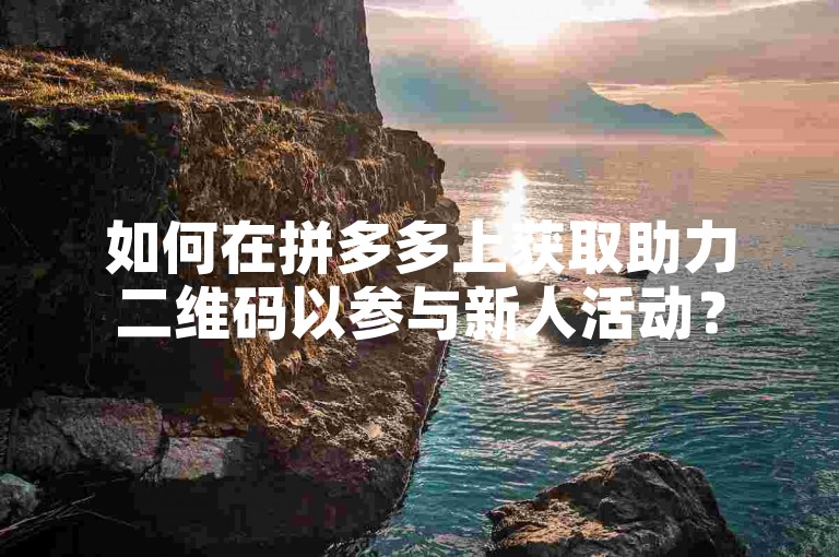 如何在拼多多上获取助力二维码以参与新人活动？