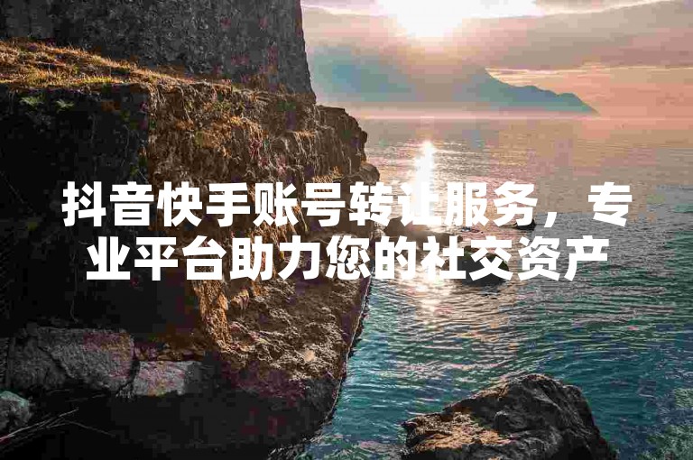 抖音快手账号转让服务，专业平台助力您的社交资产交易。