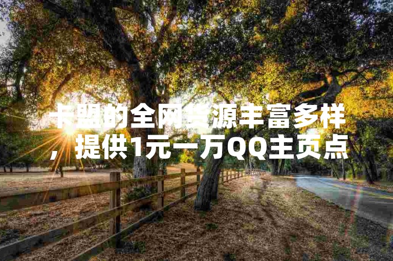 卡盟的全网货源丰富多样，提供1元一万QQ主页点赞服务，是全网价格最低且稳定的平台，同时支持抖音业务下单，24小时在线服务。