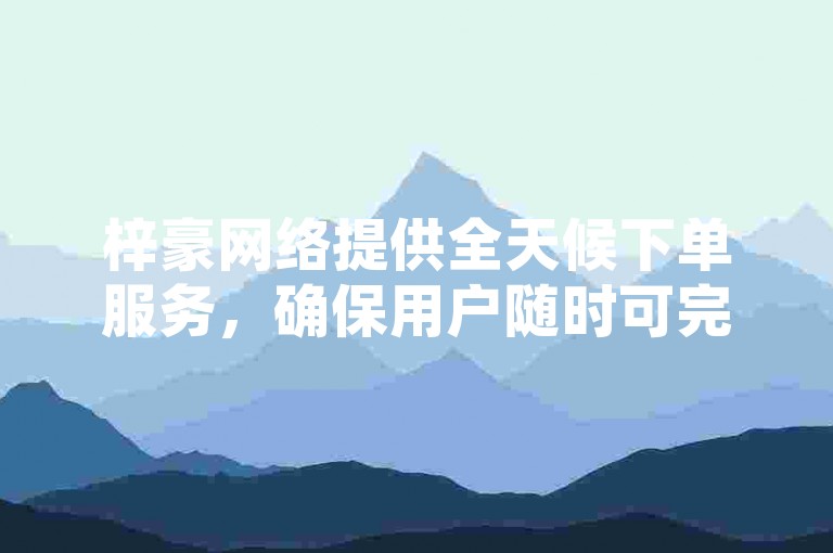 梓豪网络提供全天候下单服务，确保用户随时可完成订单，是新用户了解下单流程的必备指南。