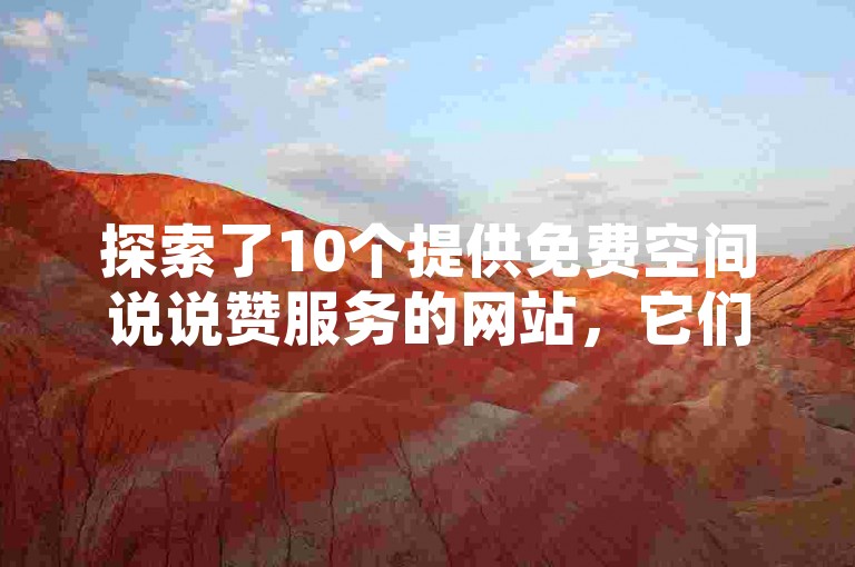 探索了10个提供免费空间说说赞服务的网站，它们还支持抖音和微博的点赞下单业务。