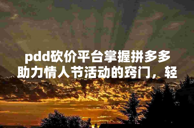 pdd砍价平台掌握拼多多助力情人节活动的窍门，轻松赢取心仪商品。