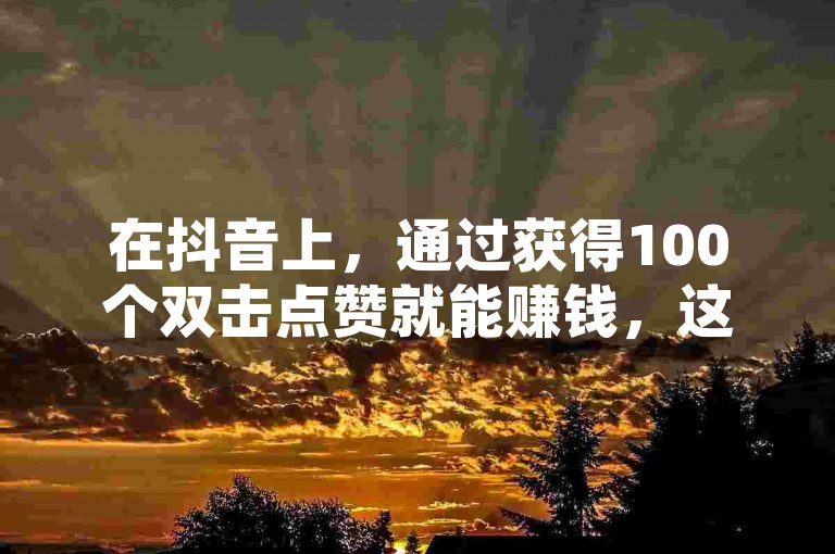 在抖音上，通过获得100个双击点赞就能赚钱，这得益于极速涨代网提供的服务。