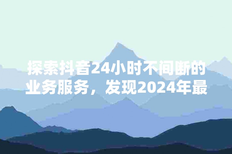 探索抖音24小时不间断的业务服务，发现2024年最新的抖音免费业务资讯 - 体验ks免费业务平台的超值优惠 - 访问提供qq说说赞和空间说说服务的震撼网站爆料。
