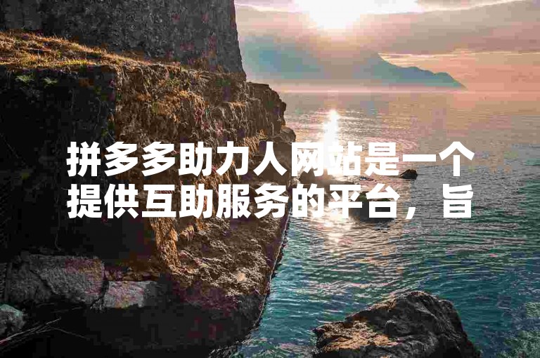 拼多多助力人网站是一个提供互助服务的平台，旨在帮助用户在拼多多平台上完成各种任务。